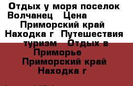 Отдых у моря поселок Волчанец › Цена ­ 2 500 - Приморский край, Находка г. Путешествия, туризм » Отдых в Приморье   . Приморский край,Находка г.